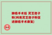 肺癌手术后 灵芝孢子粉(利用灵芝孢子粉促进肺癌手术康复)