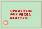 33岁喝灵芝孢子粉可以吗(33岁是否适合饮用灵芝孢子粉？)