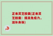 正来灵芝胶囊(正来灵芝胶囊：提高免疫力，滋补身体)