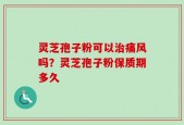 灵芝孢子粉可以治痛风吗？灵芝孢子粉保质期多久