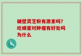 破壁灵芝粉有激素吗？吃蜂蜜对肿瘤有好处吗为什么