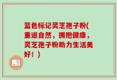 蓝色标记灵芝孢子粉(重返自然，拥抱健康，灵芝孢子粉助力生活美好！)