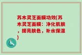 苏木灵芝面膜功效(苏木灵芝面膜：净化肌肤，提亮肤色，补水保湿)
