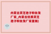 内蒙古灵芝孢子粉批发厂家_内蒙古优质灵芝孢子粉批发厂家直销)