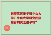 破壁灵芝孢子粉中山大学？中山大学研究团队推荐的灵芝孢子粉？