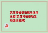 灵芝种植基地展示活动总结(灵芝种植基地活动盛况回顾)