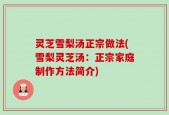 灵芝雪梨汤正宗做法(雪梨灵芝汤：正宗家庭制作方法简介)