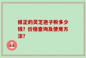 修正的灵芝孢子粉多少钱？价格查询及使用方法？
