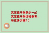 灵芝孢子粉多少一g(灵芝孢子粉价格参考，每克多少钱？)
