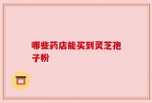 哪些药店能买到灵芝孢子粉