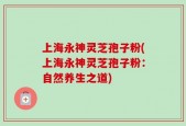 上海永神灵芝孢子粉(上海永神灵芝孢子粉：自然养生之道)