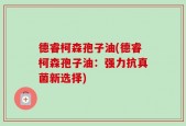 德睿柯森孢子油(德睿柯森孢子油：强力抗真菌新选择)
