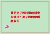 灵芝孢子粉胶囊的拼音与读法？孢子粉的保质期多长