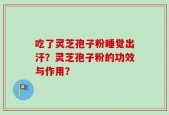 吃了灵芝孢子粉睡觉出汗？灵芝孢子粉的功效与作用？