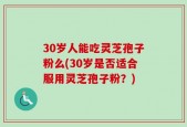 30岁人能吃灵芝孢子粉么(30岁是否适合服用灵芝孢子粉？)