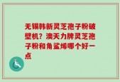 无锡韩新灵芝孢子粉破壁机？澳天力牌灵芝孢子粉和角鲨烯哪个好一点