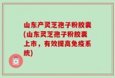 山东产灵芝孢子粉胶囊(山东灵芝孢子粉胶囊上市，有效提高免疫系统)