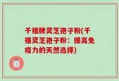 千禧牌灵芝孢子粉(千禧灵芝孢子粉：提高免疫力的天然选择)