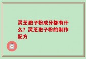 灵芝孢子粉成分都有什么？灵芝孢子粉的制作配方