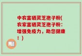 中农富硒灵芝孢子粉(农家富硒灵芝孢子粉：增强免疫力，助您健康！)