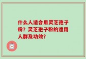 什么人适合用灵芝孢子粉？灵芝孢子粉的适用人群及功效？