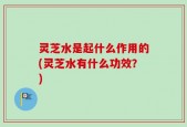 灵芝水是起什么作用的(灵芝水有什么功效？)