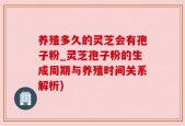 养殖多久的灵芝会有孢子粉_灵芝孢子粉的生成周期与养殖时间关系解析)