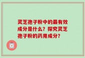 灵芝孢子粉中的最有效成分是什么？探究灵芝孢子粉的药用成分？
