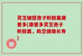 灵芝破壁孢子粉胶囊康爱多(康爱多灵芝孢子粉胶囊，助您健康长寿)