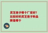 灵芝孢子哪个厂家好？比较好的灵芝孢子粉品牌是哪个
