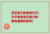 灵芝孢子粉香港万宁(万宁香港灵芝孢子粉：拥有健康的秘诀)