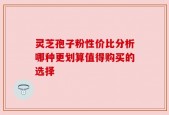 灵芝孢子粉性价比分析哪种更划算值得购买的选择