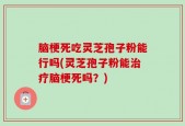 脑梗死吃灵芝孢子粉能行吗(灵芝孢子粉能治疗脑梗死吗？)