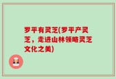 罗平有灵芝(罗平产灵芝，走进山林领略灵芝文化之美)