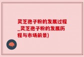 灵芝孢子粉的发展过程_灵芝孢子粉的发展历程与市场前景)