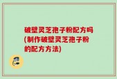 破壁灵芝孢子粉配方吗(制作破壁灵芝孢子粉的配方方法)