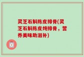 灵芝石斛陈皮排骨(灵芝石斛陈皮炖排骨，营养美味助滋补)
