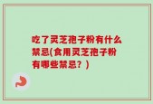 吃了灵芝孢子粉有什么禁忌(食用灵芝孢子粉有哪些禁忌？)