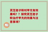 灵芝孢子粉对甲亢有效果吗？？探究灵芝孢子粉治疗甲亢的效果与注意事项？