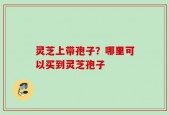 灵芝上带孢子？哪里可以买到灵芝孢子