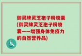 御灵牌灵芝孢子粉胶囊(御灵牌灵芝孢子粉胶囊——增强身体免疫力的自然营养品)