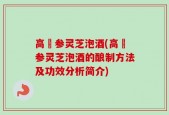 高麗参灵芝泡酒(高麗参灵芝泡酒的酿制方法及功效分析简介)
