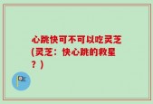 心跳快可不可以吃灵芝(灵芝：快心跳的救星？)