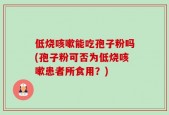 低烧咳嗽能吃孢子粉吗(孢子粉可否为低烧咳嗽患者所食用？)