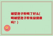 破壁孢子粉喝了好么(喝破壁孢子粉有益健康吗？)