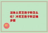 活体土灵芝孢子粉怎么吃？冲灵芝孢子粉正确步骤