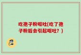 吃孢子粉呕吐(吃了孢子粉后会引起呕吐？)