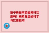 孢子粉和阿胶能同时饮用吗？揭晓背后的科学与饮用技巧