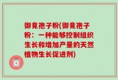 御竟孢子粉(御竟孢子粉：一种能够控制组织生长和增加产量的天然植物生长促进剂)
