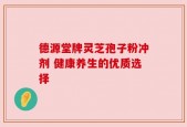 德源堂牌灵芝孢子粉冲剂 健康养生的优质选择